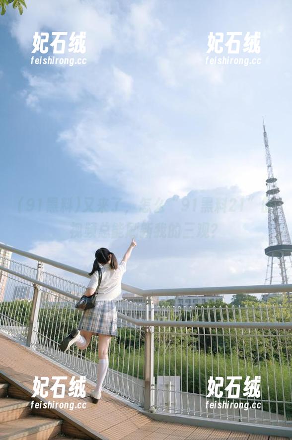 又来了，怎么“91黑料21”的视频总能刷新我的三观？