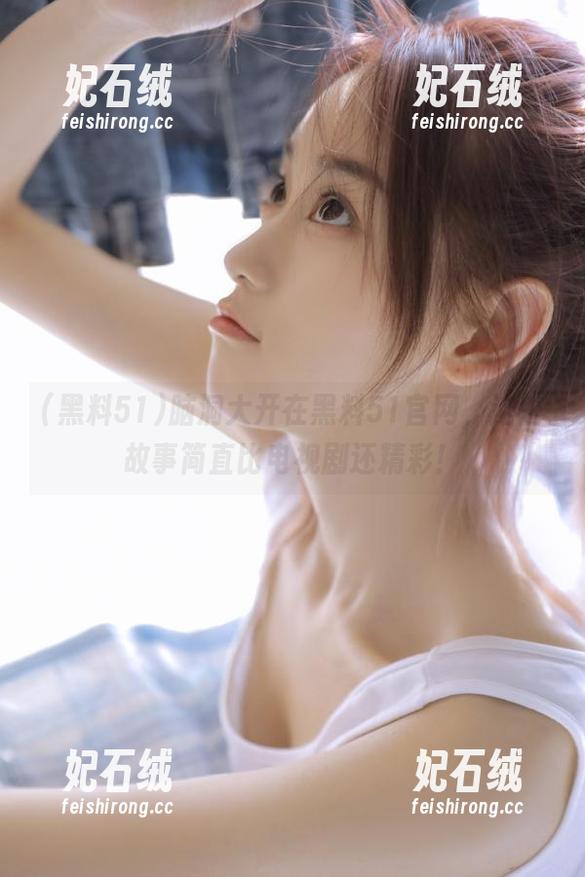 脑洞大开在黑料51官网，这些故事简直比电视剧还精彩！